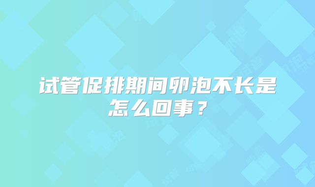 试管促排期间卵泡不长是怎么回事?