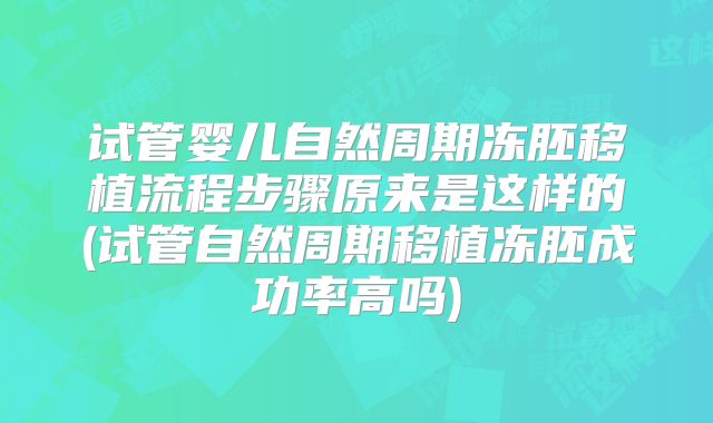 试管婴儿自然周期冻胚移植流程步骤原来是这样的(试管自然周期移植冻胚成功率高吗)