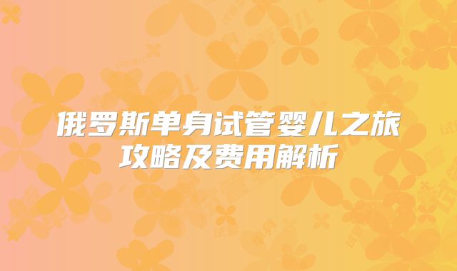 俄罗斯单身试管婴儿之旅攻略及费用解析