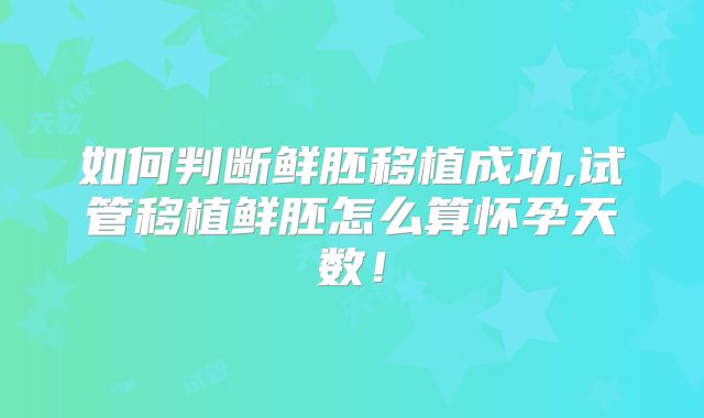 如何判断鲜胚移植成功,试管移植鲜胚怎么算怀孕天数!