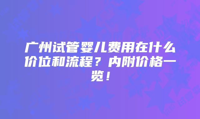 广州试管婴儿费用在什么价位和流程？内附价格一览！