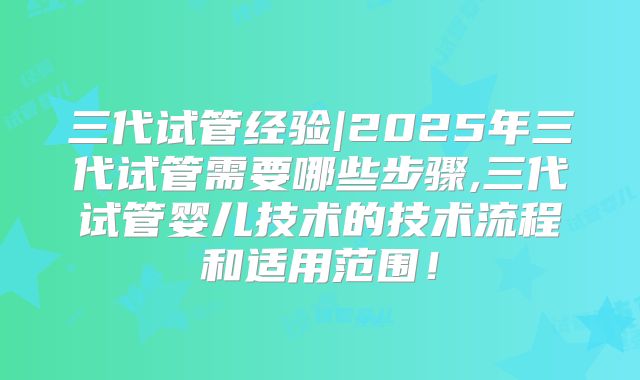 三代试管经验|2025年三代试管需要哪些步骤,三代试管婴儿技术的技术流程和适用范围！