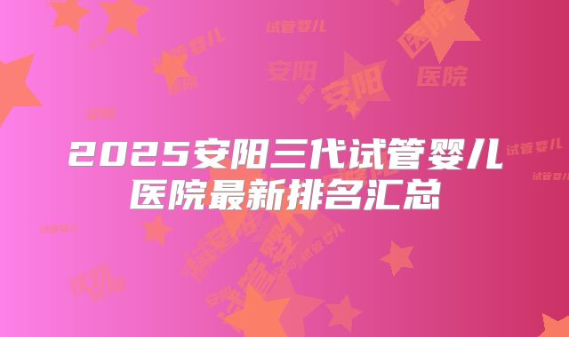 2025安阳三代试管婴儿医院最新排名汇总