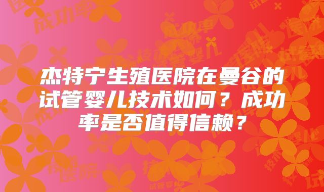 杰特宁生殖医院在曼谷的试管婴儿技术如何？成功率是否值得信赖？