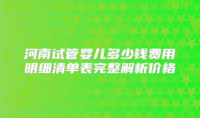 河南试管婴儿多少钱费用明细清单表完整解析价格