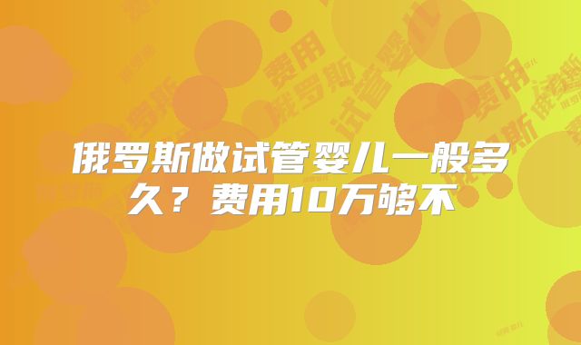 俄罗斯做试管婴儿一般多久？费用10万够不