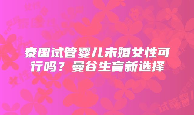 泰国试管婴儿未婚女性可行吗？曼谷生育新选择