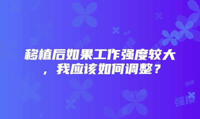 移植后如果工作强度较大，我应该如何调整？