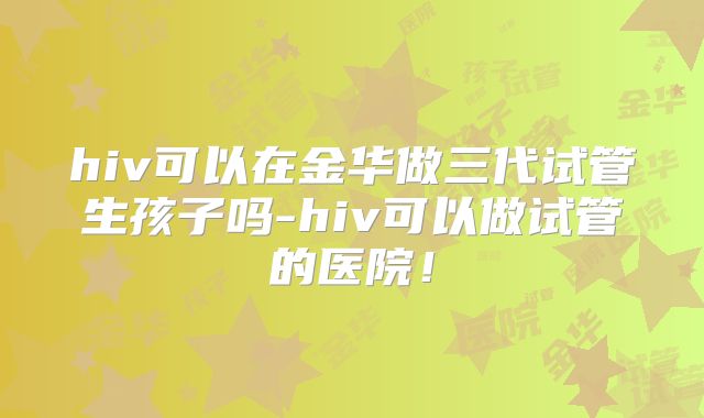 hiv可以在金华做三代试管生孩子吗-hiv可以做试管的医院！