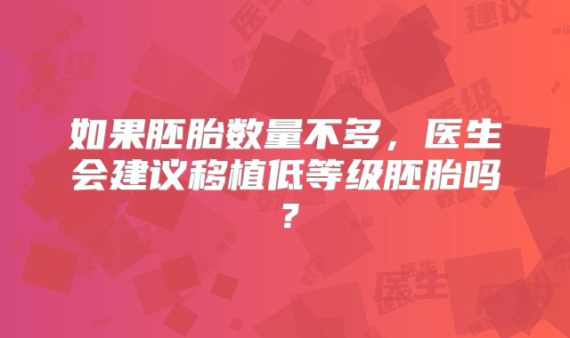如果胚胎数量不多,医生会建议移植低等级胚胎吗?