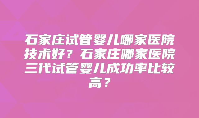 石家庄试管婴儿哪家医院技术好？石家庄哪家医院三代试管婴儿成功率比较高？