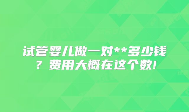 试管婴儿做一对**多少钱？费用大概在这个数!