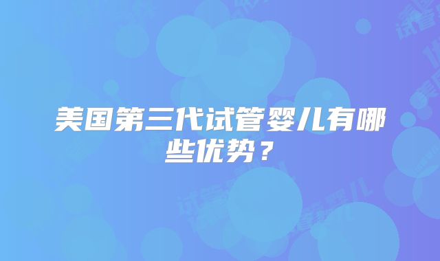 美国第三代试管婴儿有哪些优势？