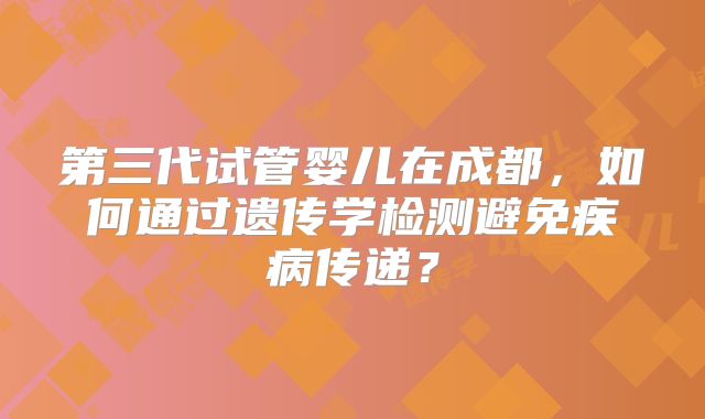 第三代试管婴儿在成都，如何通过遗传学检测避免疾病传递？