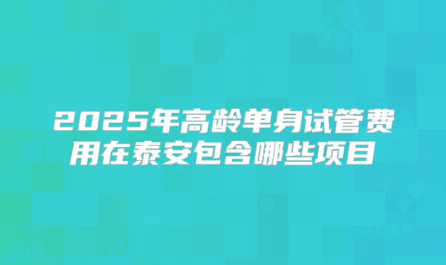 2025年高龄单身试管费用在泰安包含哪些项目
