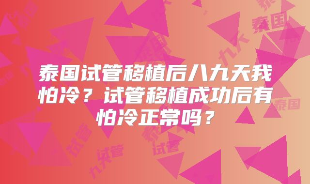泰国试管移植后八九天我怕冷？试管移植成功后有怕冷正常吗？