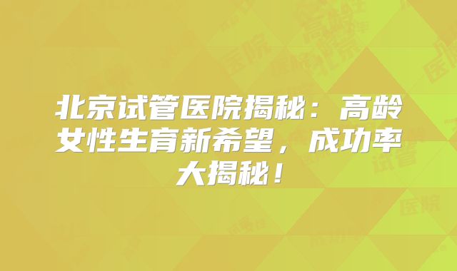 北京试管医院揭秘：高龄女性生育新希望，成功率大揭秘！