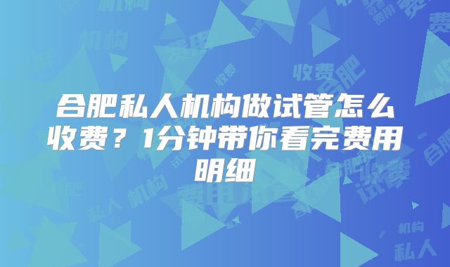 合肥私人机构做试管怎么收费？1分钟带你看完费用明细