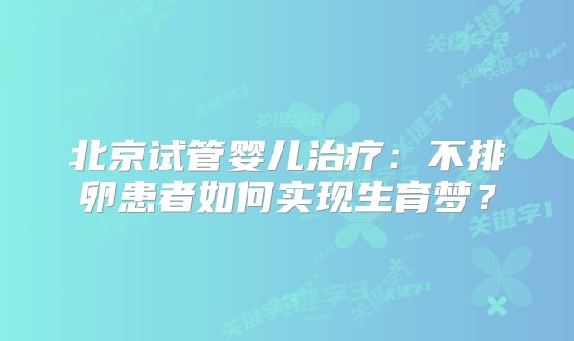 北京试管婴儿治疗：不排卵患者如何实现生育梦？