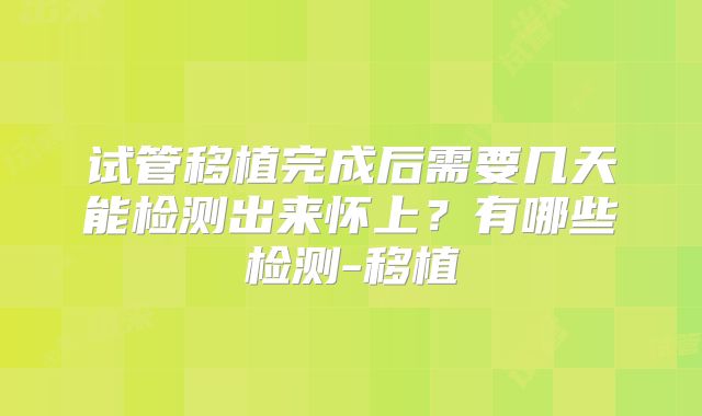 试管移植完成后需要几天能检测出来怀上？有哪些检测-移植