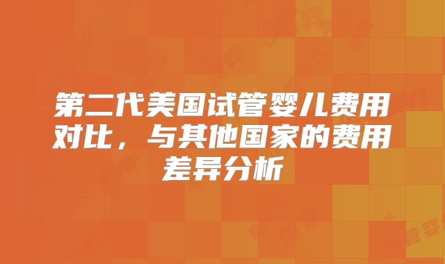 第二代美国试管婴儿费用对比，与其他国家的费用差异分析