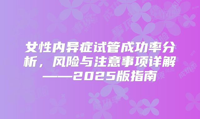 女性内异症试管成功率分析,风险与注意事项详解——2025版指南