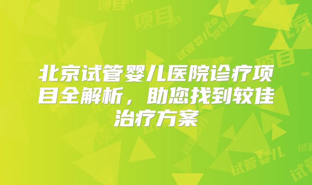 北京试管婴儿医院诊疗项目全解析，助您找到较佳治疗方案