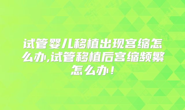 试管婴儿移植出现宫缩怎么办,试管移植后宫缩频繁怎么办！