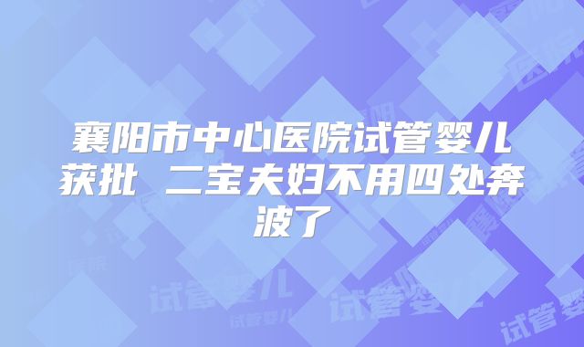 襄阳市中心医院试管婴儿获批 二宝夫妇不用四处奔波了