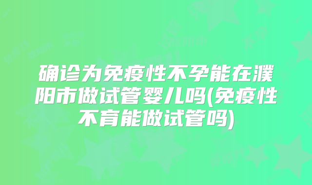 确诊为免疫性不孕能在濮阳市做试管婴儿吗(免疫性不育能做试管吗)