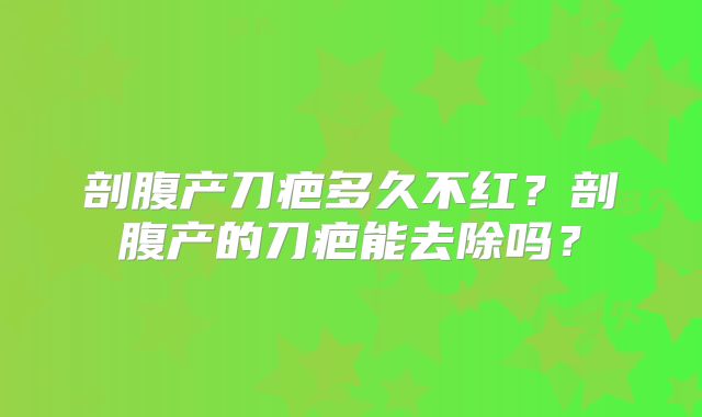 剖腹产刀疤多久不红？剖腹产的刀疤能去除吗？