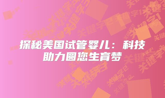 探秘美国试管婴儿：科技助力圆您生育梦