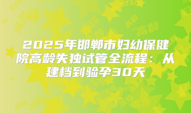 2025年邯郸市妇幼保健院高龄失独试管全流程：从建档到验孕30天