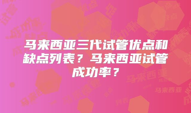 马来西亚三代试管优点和缺点列表？马来西亚试管成功率？
