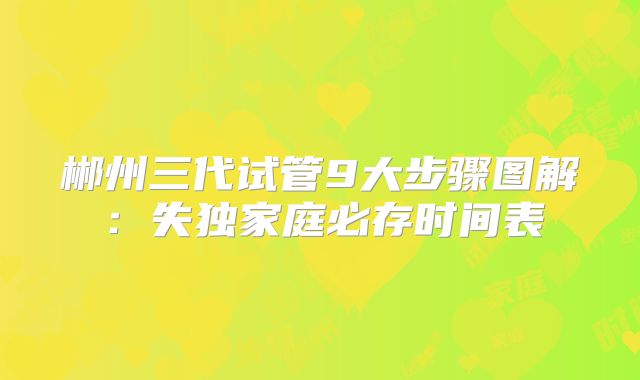 郴州三代试管9大步骤图解：失独家庭必存时间表