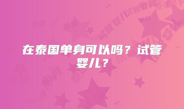 在泰国单身可以吗？试管婴儿？