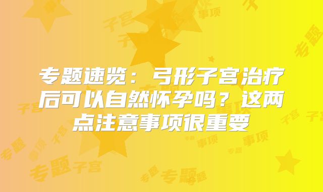 专题速览:弓形子宫治疗后可以自然怀孕吗?这两点注意事项很重要