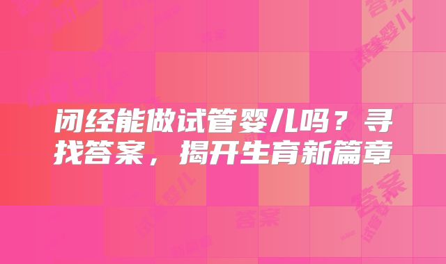 闭经能做试管婴儿吗?寻找答案,揭开生育新篇章