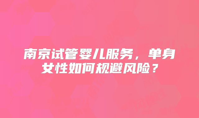 南京试管婴儿服务，单身女性如何规避风险？