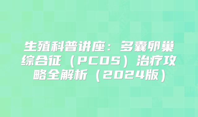 生殖科普讲座：多囊卵巢综合征（PCOS）治疗攻略全解析（2024版）