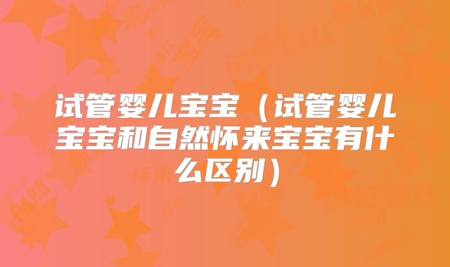 试管婴儿宝宝（试管婴儿宝宝和自然怀来宝宝有什么区别）