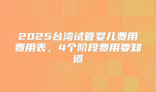 2025台湾试管婴儿费用费用表,4个阶段费用要知道