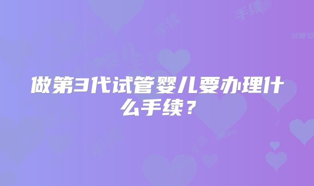 做第3代试管婴儿要办理什么手续？