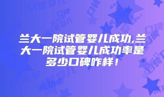 兰大一院试管婴儿成功,兰大一院试管婴儿成功率是多少口碑咋样!