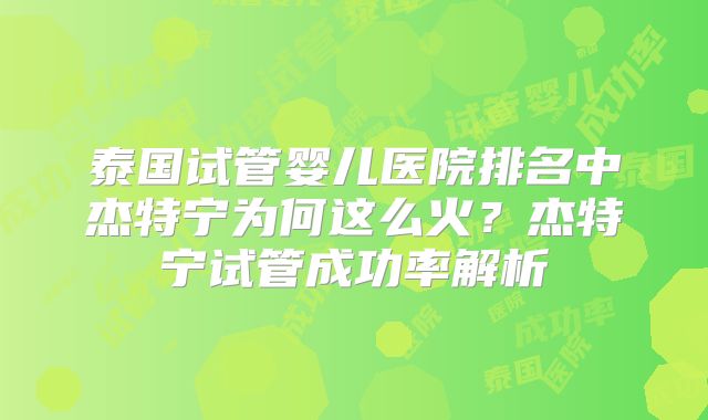 泰国试管婴儿医院排名中杰特宁为何这么火？杰特宁试管成功率解析