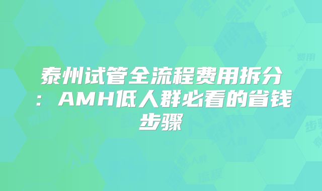 泰州试管全流程费用拆分：AMH低人群必看的省钱步骤
