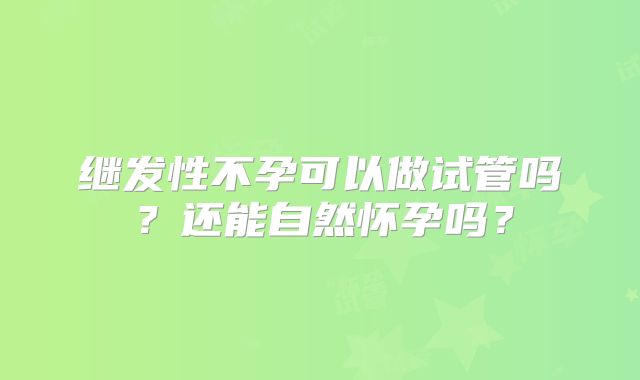 继发性不孕可以做试管吗？还能自然怀孕吗？