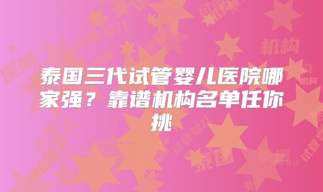 泰国三代试管婴儿医院哪家强？靠谱机构名单任你挑