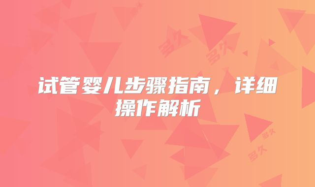 试管婴儿步骤指南，详细操作解析