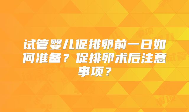 试管婴儿促排卵前一日如何准备？促排卵术后注意事项？